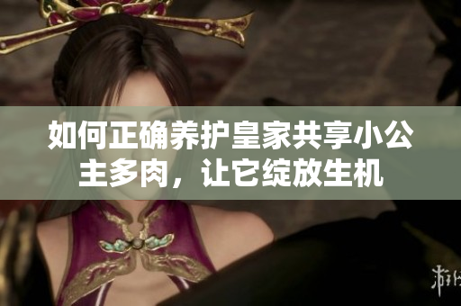 如何正确养护皇家共享小公主多肉，让它绽放生机