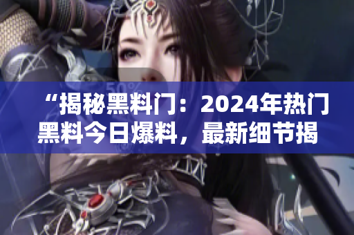 “揭秘黑料门：2024年热门黑料今日爆料，最新细节揭露！”