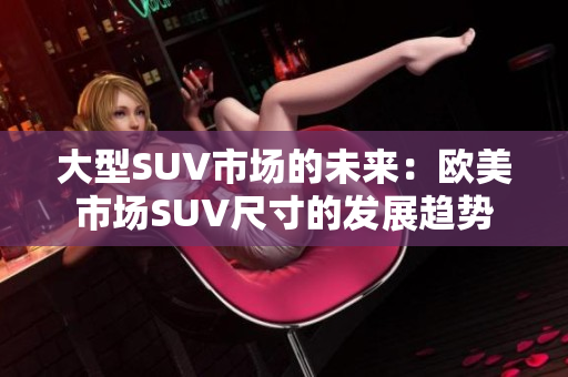 大型SUV市场的未来：欧美市场SUV尺寸的发展趋势