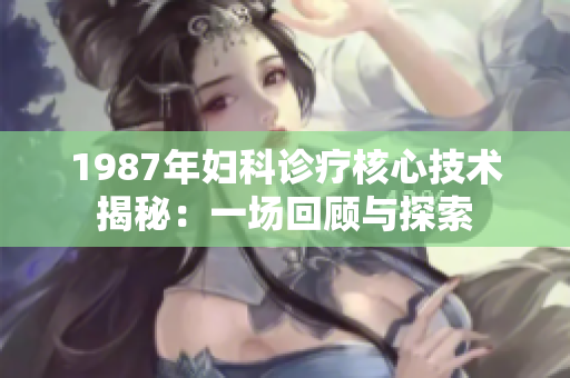1987年妇科诊疗核心技术揭秘：一场回顾与探索