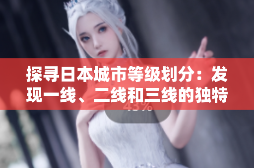 探寻日本城市等级划分：发现一线、二线和三线的独特魅力