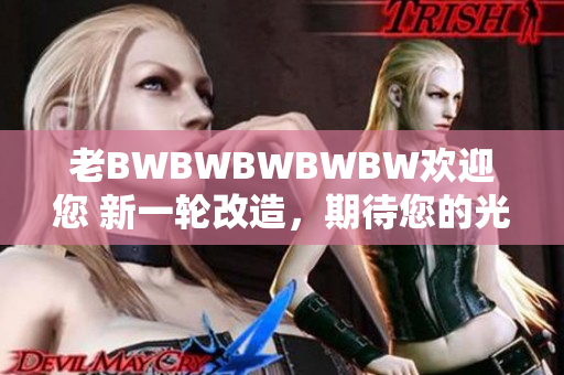 老BWBWBWBWBW欢迎您 新一轮改造，期待您的光临！