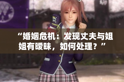 “婚姻危机：发现丈夫与姐姐有暧昧，如何处理？”