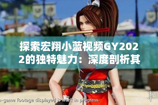 探索宏翔小蓝视频GY2022的独特魅力：深度剖析其特色与创新亮点