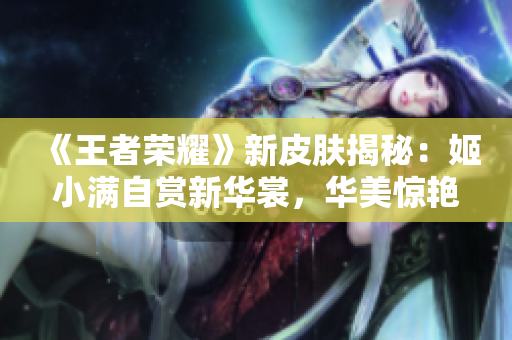 《王者荣耀》新皮肤揭秘：姬小满自赏新华裳，华美惊艳引玩家狂欢