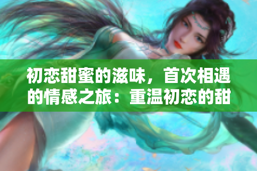 初恋甜蜜的滋味，首次相遇的情感之旅：重温初恋的甜蜜电视剧