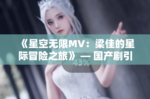《星空无限MV：梁佳的星际冒险之旅》 — 国产剧引领星际新风潮