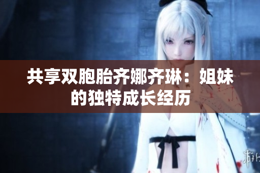 共享双胞胎齐娜齐琳：姐妹的独特成长经历