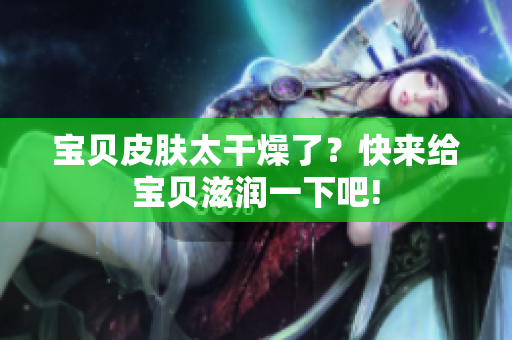 宝贝皮肤太干燥了？快来给宝贝滋润一下吧!