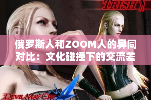 俄罗斯人和ZOOM人的异同对比：文化碰撞下的交流差异