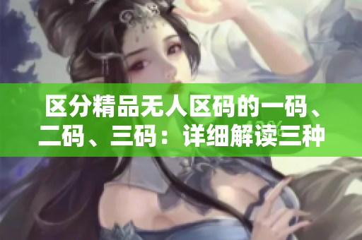 区分精品无人区码的一码、二码、三码：详细解读三种区码的区别