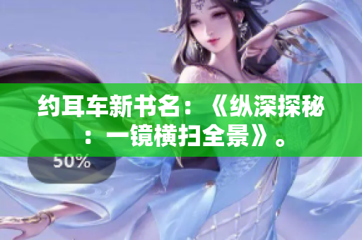 约耳车新书名：《纵深探秘：一镜横扫全景》。