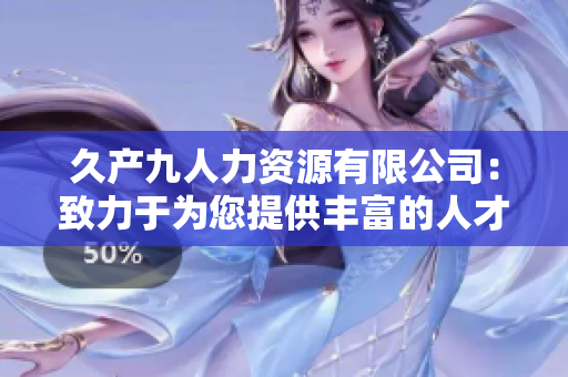 久产九人力资源有限公司：致力于为您提供丰富的人才资源