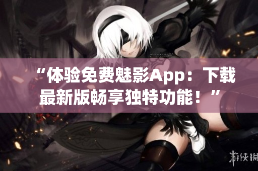“体验免费魅影App：下载最新版畅享独特功能！”