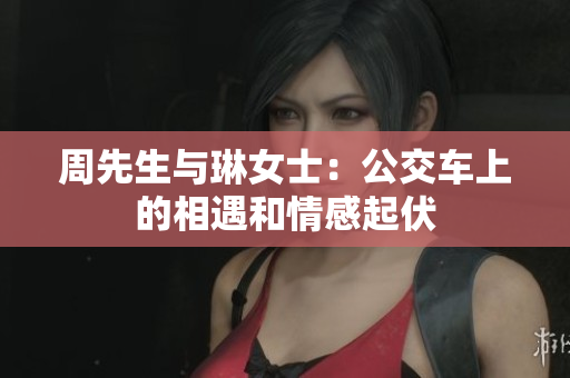 周先生与琳女士：公交车上的相遇和情感起伏