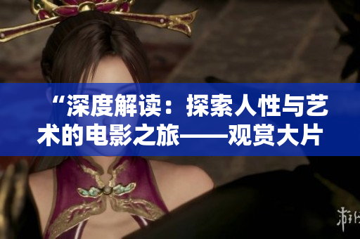 “深度解读：探索人性与艺术的电影之旅——观赏大片151的人文意蕴”
