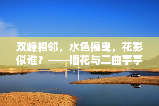 双峰相邻，水色摇曳，花影似谁？——插花与二曲亭亭玉女峰的共鸣