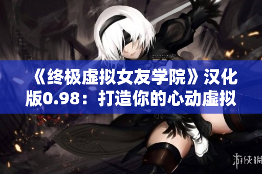 《终极虚拟女友学院》汉化版0.98：打造你的心动虚拟女友！