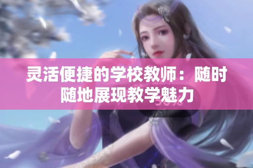 灵活便捷的学校教师：随时随地展现教学魅力