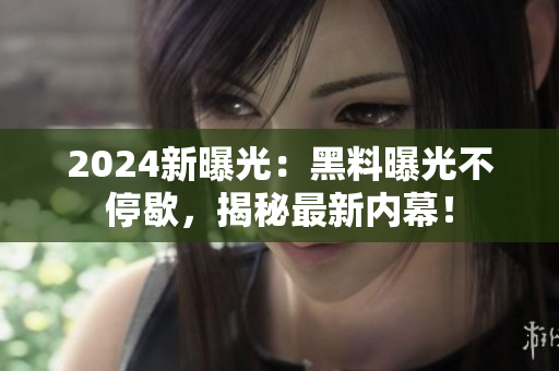 2024新曝光：黑料曝光不停歇，揭秘最新内幕！
