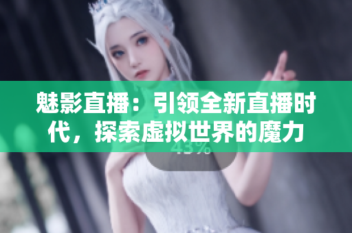 魅影直播：引领全新直播时代，探索虚拟世界的魔力
