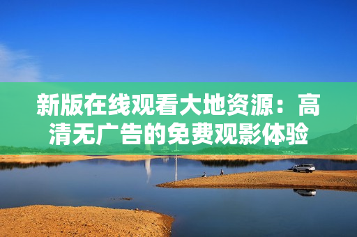新版在线观看大地资源：高清无广告的免费观影体验
