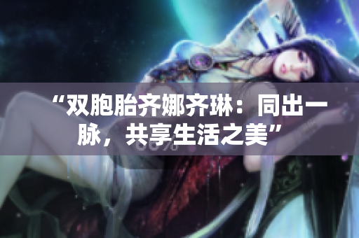 “双胞胎齐娜齐琳：同出一脉，共享生活之美”