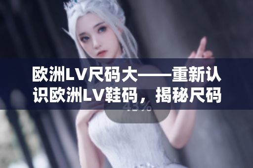 欧洲LV尺码大——重新认识欧洲LV鞋码，揭秘尺码调整的原因及影响