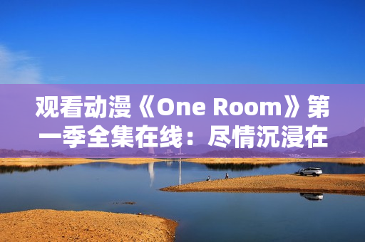 观看动漫《One Room》第一季全集在线：尽情沉浸在这个引人入胜的世界