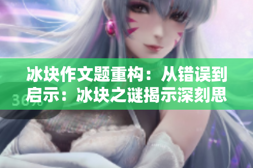 冰块作文题重构：从错误到启示：冰块之谜揭示深刻思考
