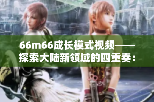66m66成长模式视频——探索大陆新领域的四重奏：经验、策略、合作、成就