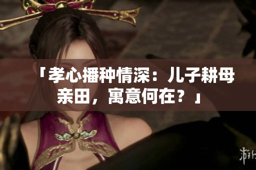 「孝心播种情深：儿子耕母亲田，寓意何在？」