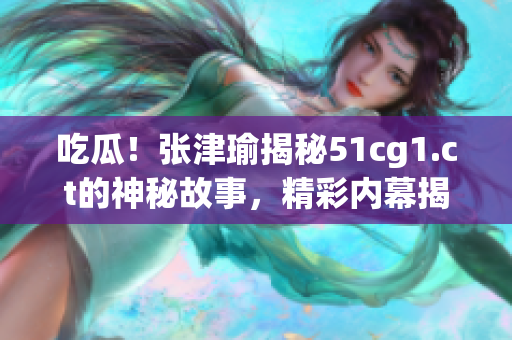 吃瓜！张津瑜揭秘51cg1.ct的神秘故事，精彩内幕揭晓