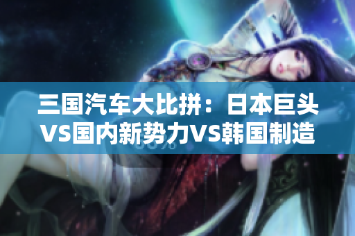 三国汽车大比拼：日本巨头VS国内新势力VS韩国制造