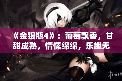 《金银瓶4》：葡萄飘香，甘甜成熟，情愫绵绵，乐趣无穷