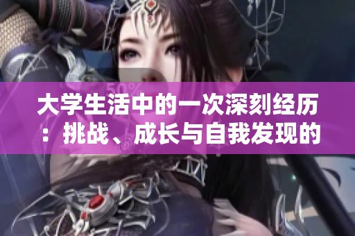 大学生活中的一次深刻经历：挑战、成长与自我发现的旅程