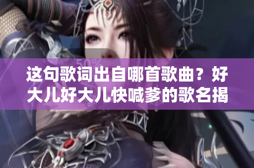 这句歌词出自哪首歌曲？好大儿好大儿快喊爹的歌名揭晓