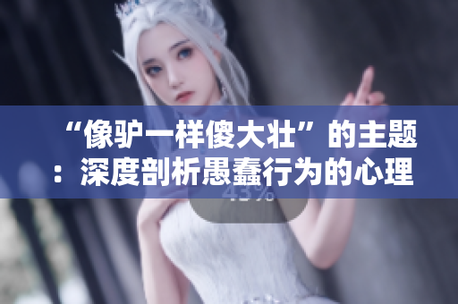 “像驴一样傻大壮”的主题：深度剖析愚蠢行为的心理根源