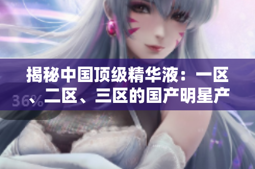 揭秘中国顶级精华液：一区、二区、三区的国产明星产品大揭秘！