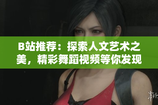B站推荐：探索人文艺术之美，精彩舞蹈视频等你发现！