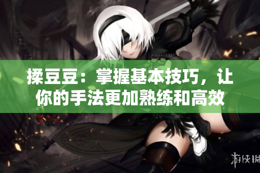 揉豆豆：掌握基本技巧，让你的手法更加熟练和高效