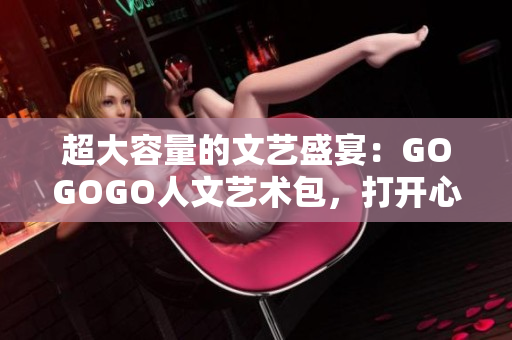超大容量的文艺盛宴：GOGOGO人文艺术包，打开心灵之门