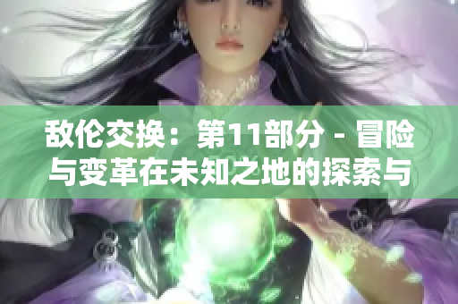 敌伦交换：第11部分 - 冒险与变革在未知之地的探索与挑战