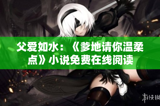父爱如水：《爹地请你温柔点》小说免费在线阅读