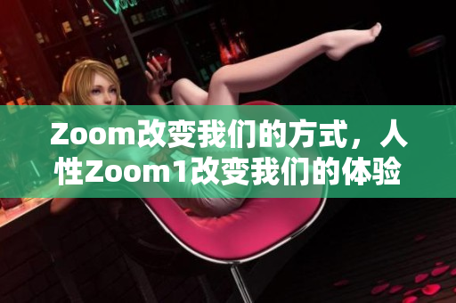 Zoom改变我们的方式，人性Zoom1改变我们的体验
