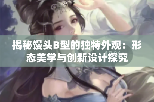 揭秘馒头B型的独特外观：形态美学与创新设计探究