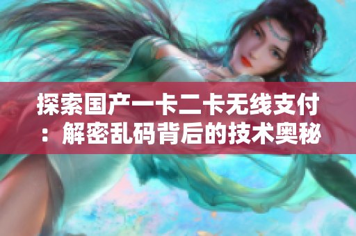 探索国产一卡二卡无线支付：解密乱码背后的技术奥秘与未来发展
