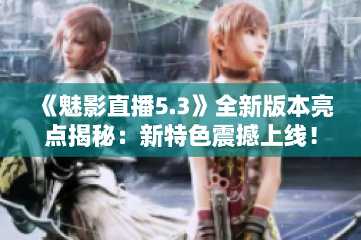《魅影直播5.3》全新版本亮点揭秘：新特色震撼上线！