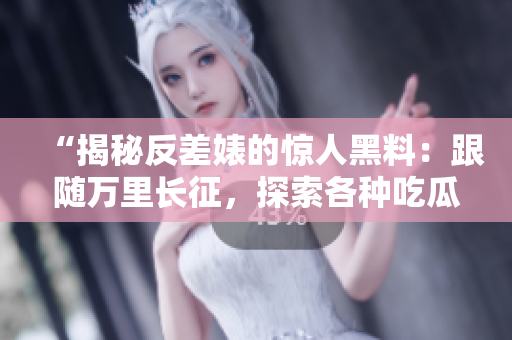 “揭秘反差婊的惊人黑料：跟随万里长征，探索各种吃瓜事件的背后真相！”