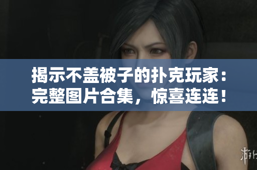 揭示不盖被子的扑克玩家：完整图片合集，惊喜连连！